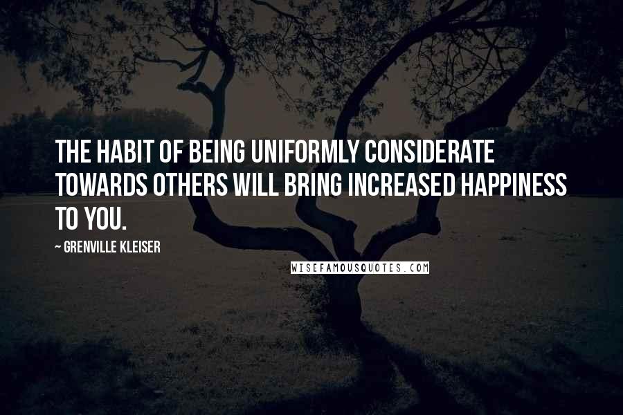 Grenville Kleiser Quotes: The habit of being uniformly considerate towards others will bring increased happiness to you.