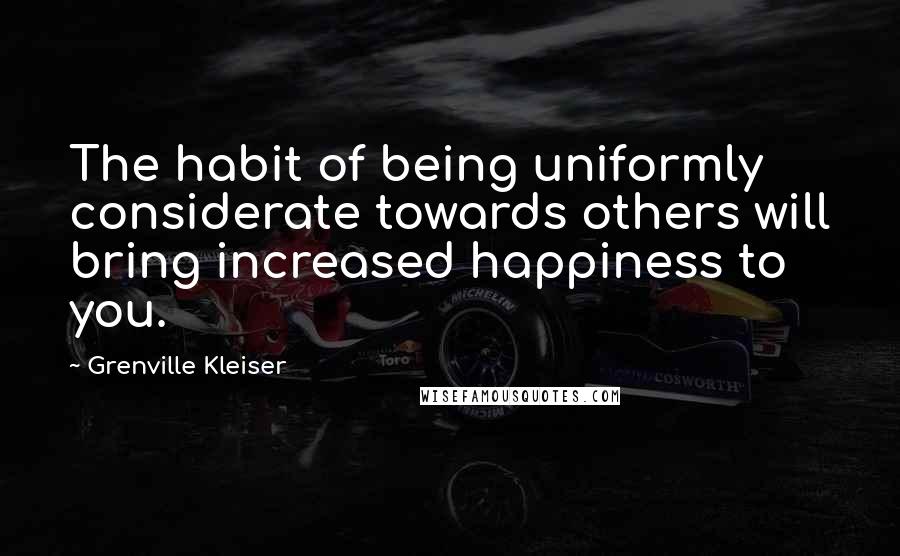 Grenville Kleiser Quotes: The habit of being uniformly considerate towards others will bring increased happiness to you.