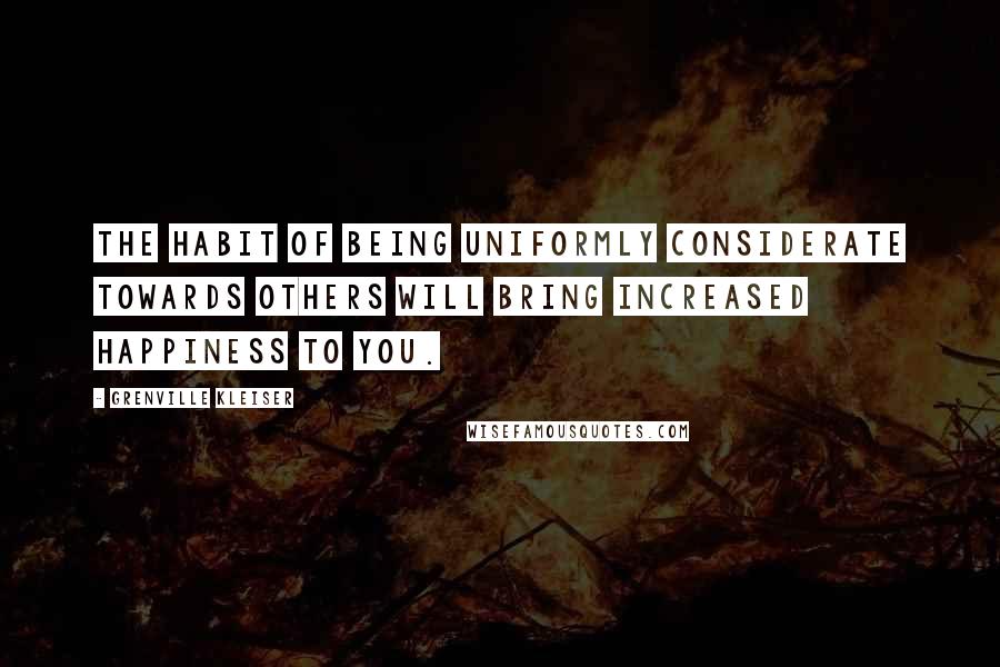 Grenville Kleiser Quotes: The habit of being uniformly considerate towards others will bring increased happiness to you.