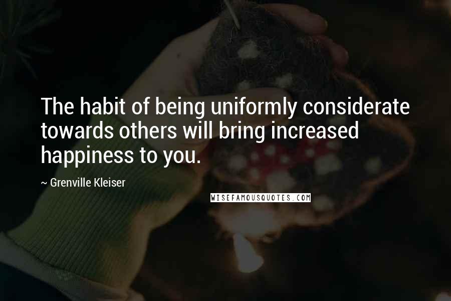 Grenville Kleiser Quotes: The habit of being uniformly considerate towards others will bring increased happiness to you.