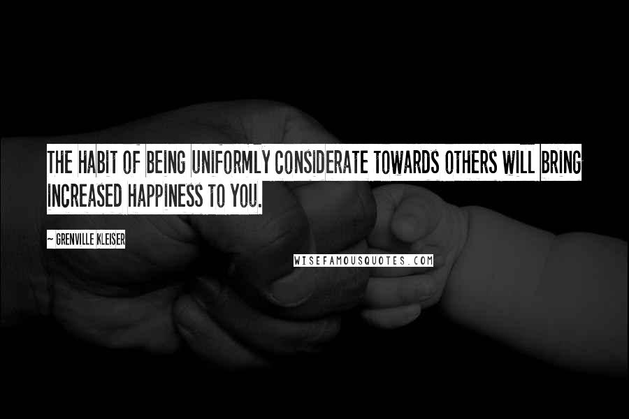 Grenville Kleiser Quotes: The habit of being uniformly considerate towards others will bring increased happiness to you.