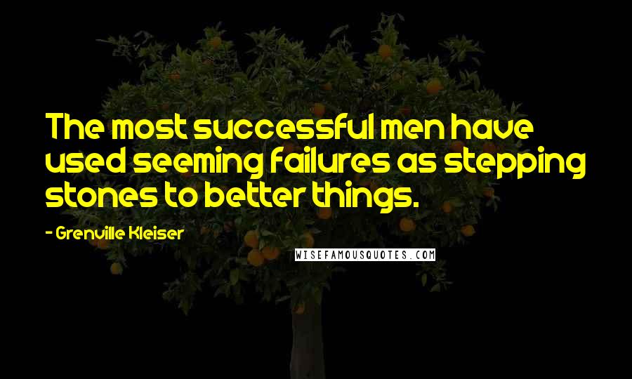 Grenville Kleiser Quotes: The most successful men have used seeming failures as stepping stones to better things.