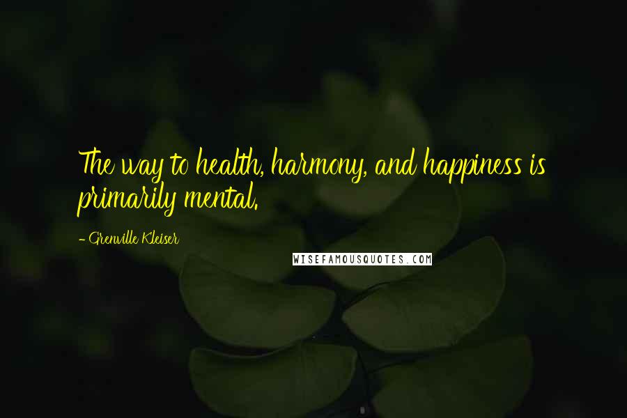 Grenville Kleiser Quotes: The way to health, harmony, and happiness is primarily mental.