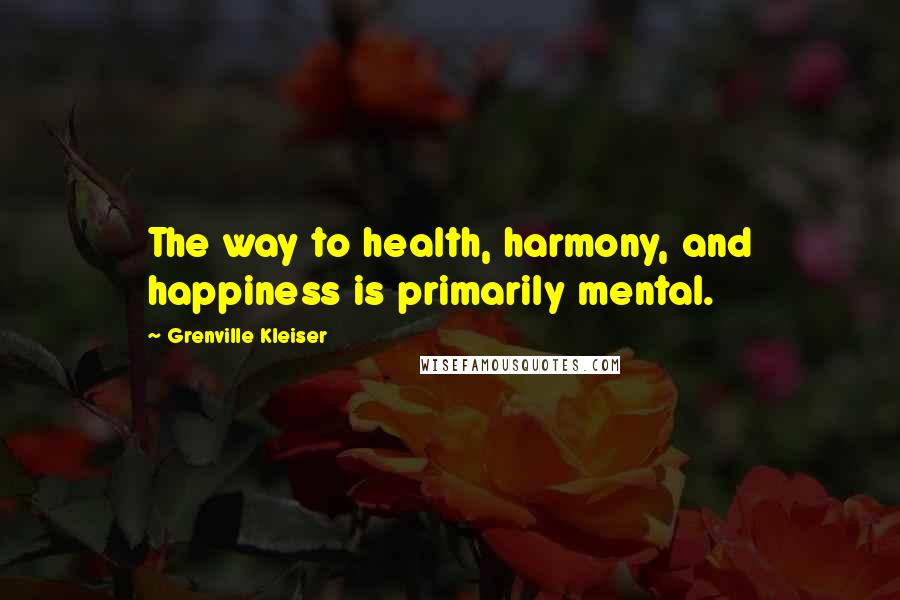 Grenville Kleiser Quotes: The way to health, harmony, and happiness is primarily mental.
