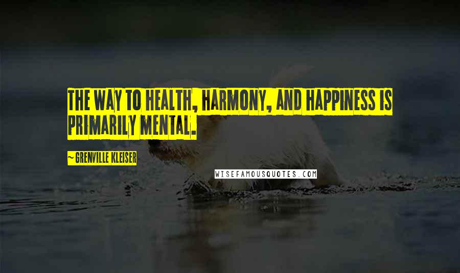 Grenville Kleiser Quotes: The way to health, harmony, and happiness is primarily mental.