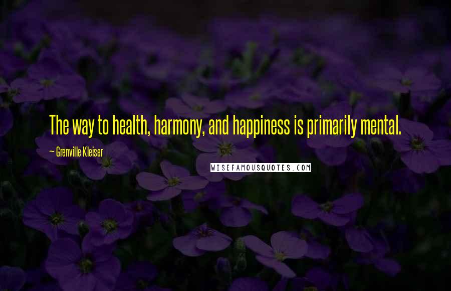 Grenville Kleiser Quotes: The way to health, harmony, and happiness is primarily mental.