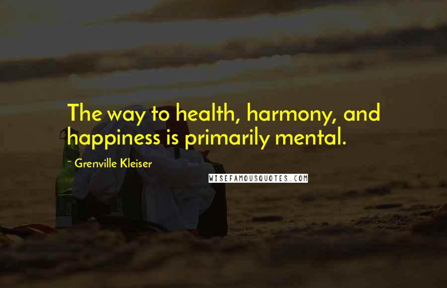 Grenville Kleiser Quotes: The way to health, harmony, and happiness is primarily mental.
