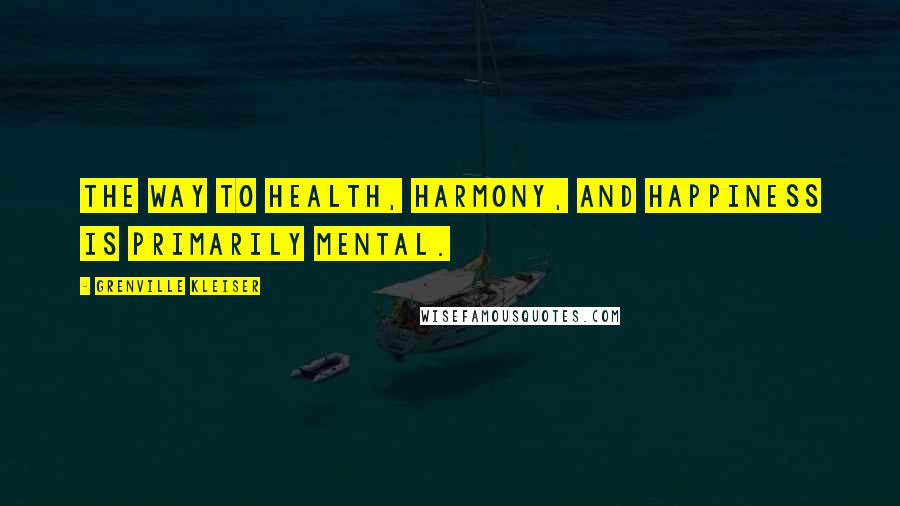 Grenville Kleiser Quotes: The way to health, harmony, and happiness is primarily mental.