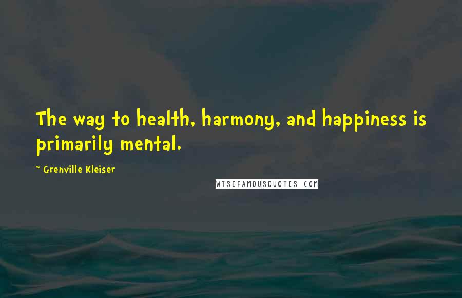 Grenville Kleiser Quotes: The way to health, harmony, and happiness is primarily mental.