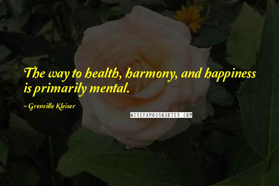 Grenville Kleiser Quotes: The way to health, harmony, and happiness is primarily mental.