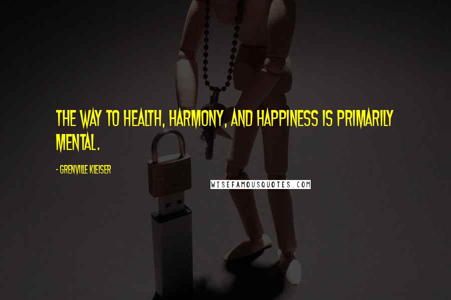 Grenville Kleiser Quotes: The way to health, harmony, and happiness is primarily mental.