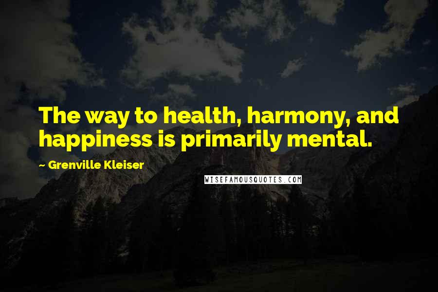 Grenville Kleiser Quotes: The way to health, harmony, and happiness is primarily mental.