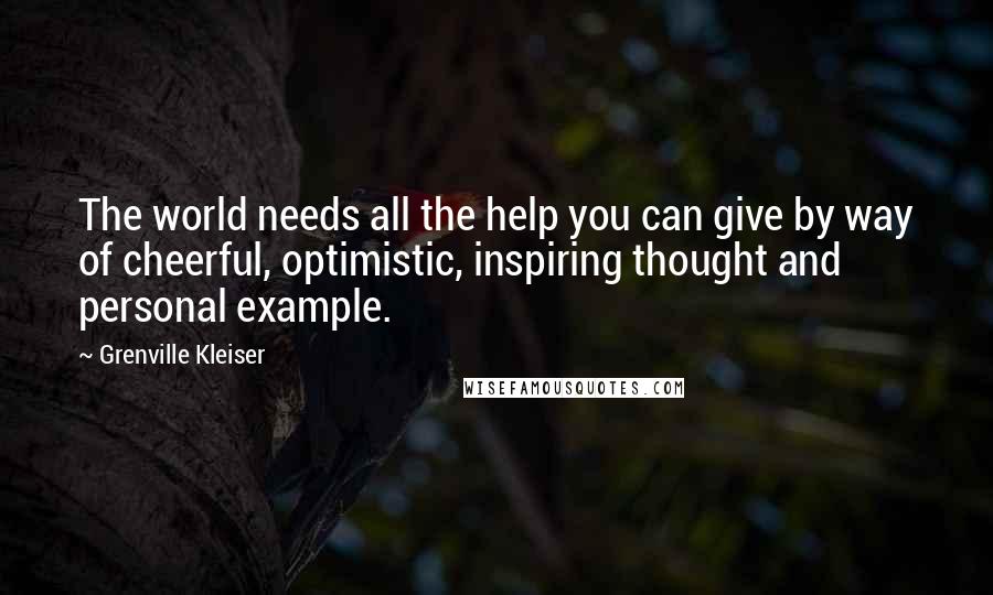Grenville Kleiser Quotes: The world needs all the help you can give by way of cheerful, optimistic, inspiring thought and personal example.
