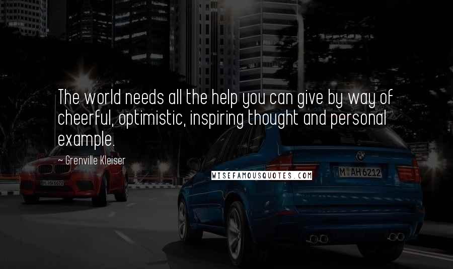 Grenville Kleiser Quotes: The world needs all the help you can give by way of cheerful, optimistic, inspiring thought and personal example.