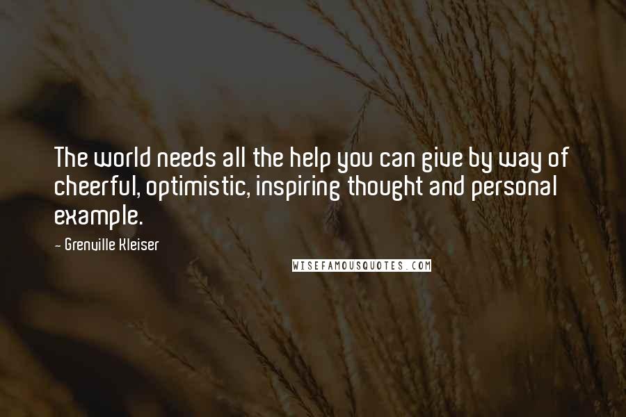 Grenville Kleiser Quotes: The world needs all the help you can give by way of cheerful, optimistic, inspiring thought and personal example.