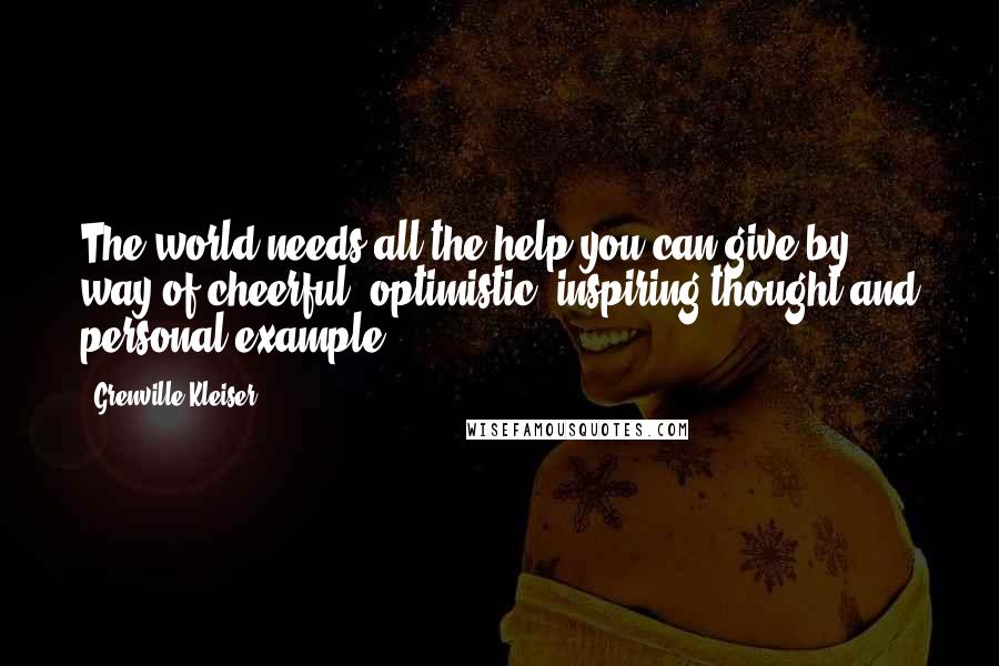 Grenville Kleiser Quotes: The world needs all the help you can give by way of cheerful, optimistic, inspiring thought and personal example.