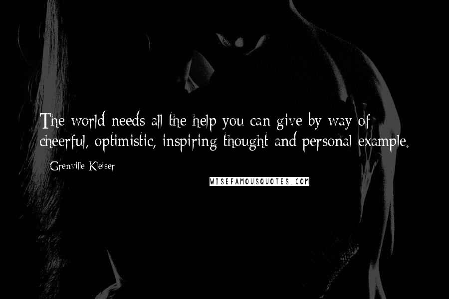 Grenville Kleiser Quotes: The world needs all the help you can give by way of cheerful, optimistic, inspiring thought and personal example.