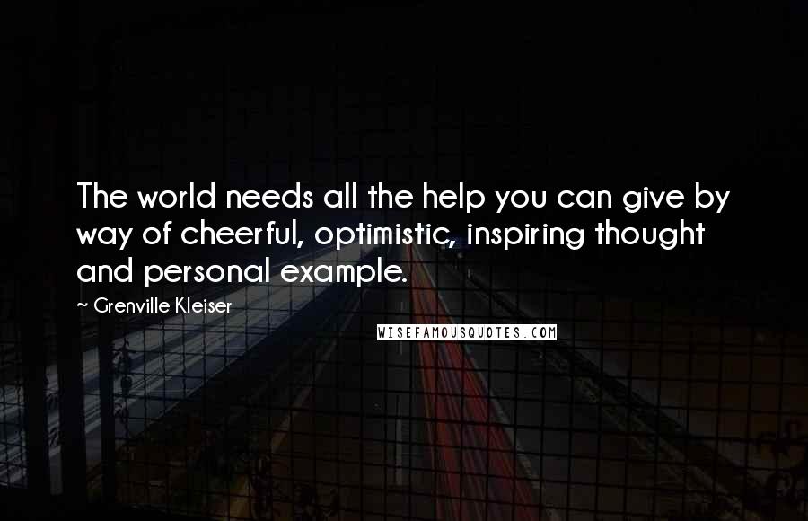 Grenville Kleiser Quotes: The world needs all the help you can give by way of cheerful, optimistic, inspiring thought and personal example.