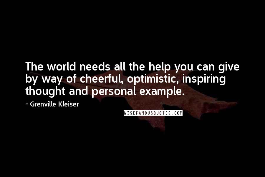 Grenville Kleiser Quotes: The world needs all the help you can give by way of cheerful, optimistic, inspiring thought and personal example.
