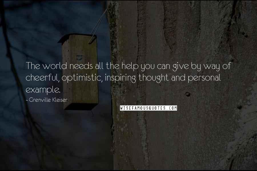 Grenville Kleiser Quotes: The world needs all the help you can give by way of cheerful, optimistic, inspiring thought and personal example.
