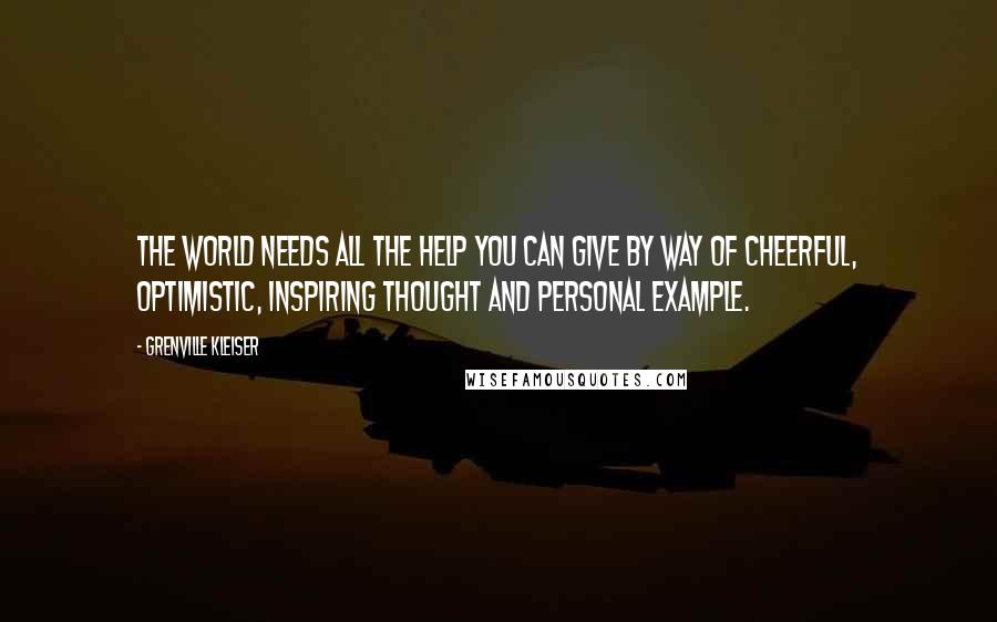 Grenville Kleiser Quotes: The world needs all the help you can give by way of cheerful, optimistic, inspiring thought and personal example.