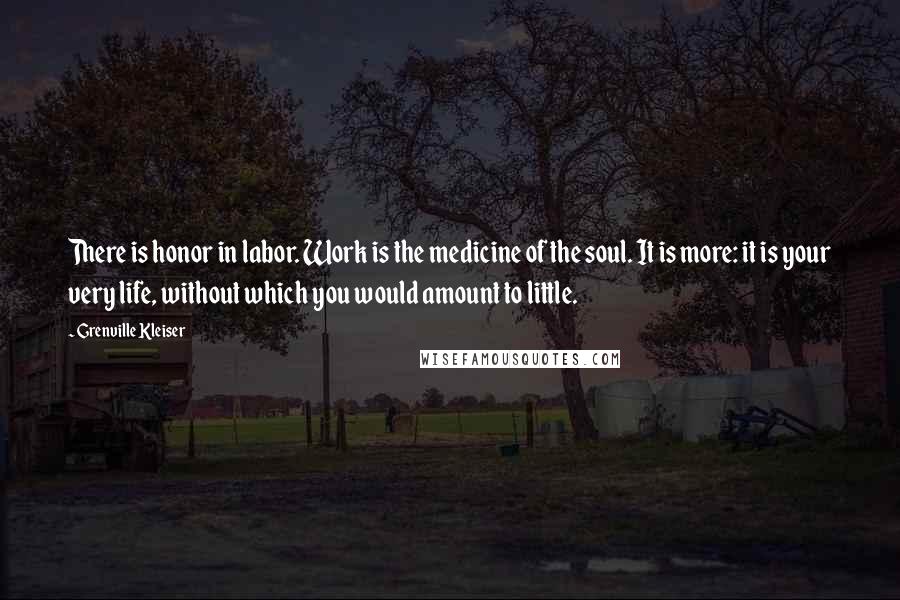 Grenville Kleiser Quotes: There is honor in labor. Work is the medicine of the soul. It is more: it is your very life, without which you would amount to little.