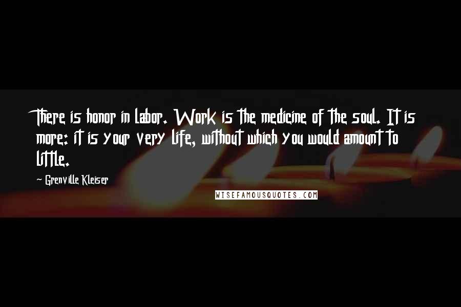 Grenville Kleiser Quotes: There is honor in labor. Work is the medicine of the soul. It is more: it is your very life, without which you would amount to little.
