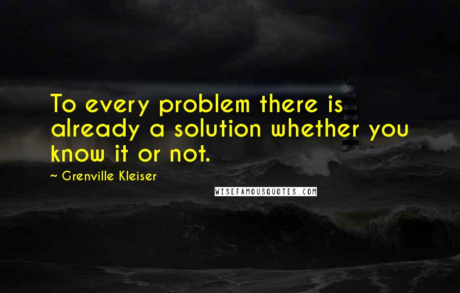 Grenville Kleiser Quotes: To every problem there is already a solution whether you know it or not.