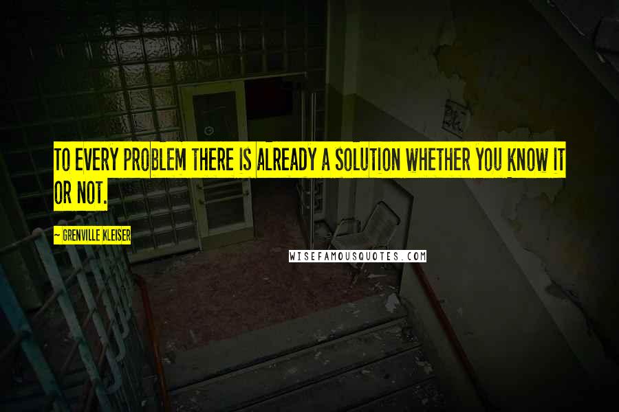 Grenville Kleiser Quotes: To every problem there is already a solution whether you know it or not.