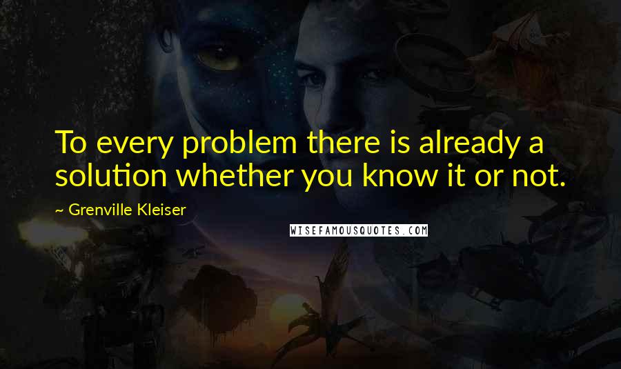 Grenville Kleiser Quotes: To every problem there is already a solution whether you know it or not.