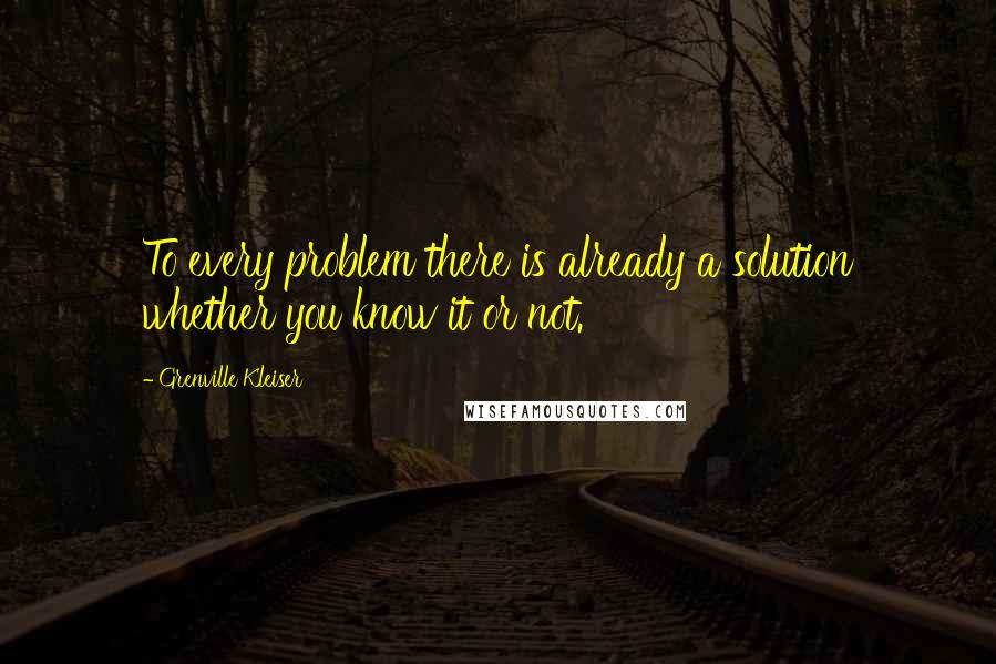 Grenville Kleiser Quotes: To every problem there is already a solution whether you know it or not.