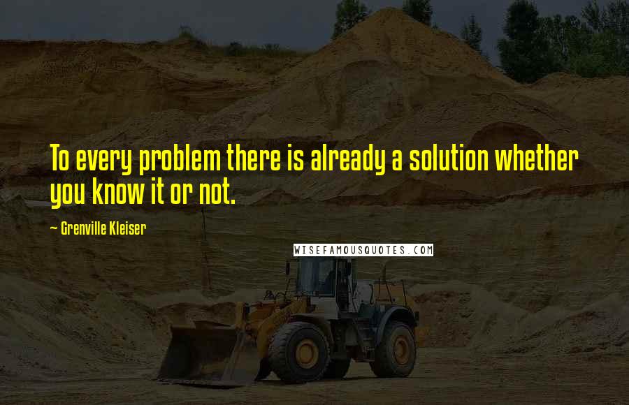 Grenville Kleiser Quotes: To every problem there is already a solution whether you know it or not.