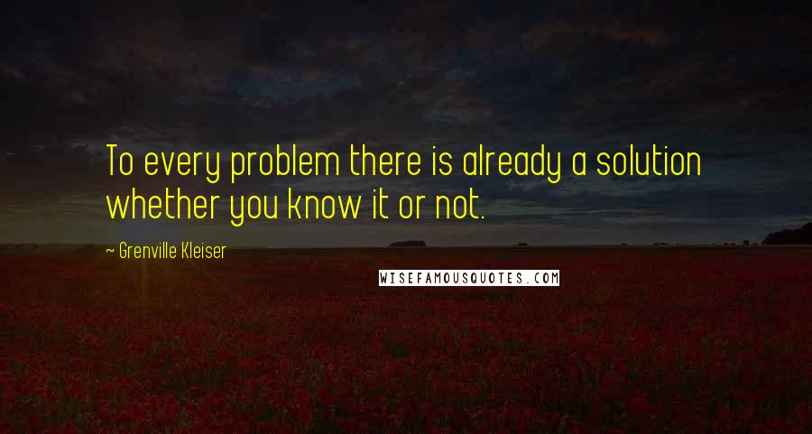 Grenville Kleiser Quotes: To every problem there is already a solution whether you know it or not.