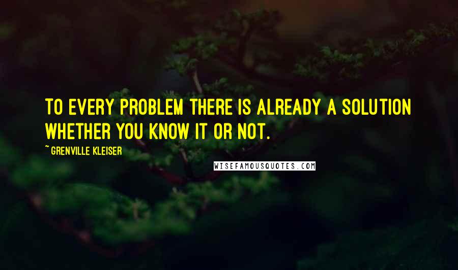Grenville Kleiser Quotes: To every problem there is already a solution whether you know it or not.