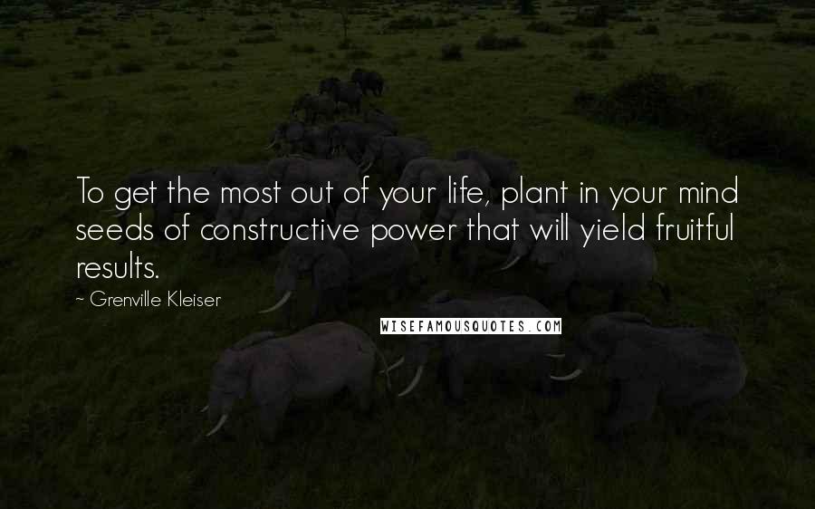 Grenville Kleiser Quotes: To get the most out of your life, plant in your mind seeds of constructive power that will yield fruitful results.