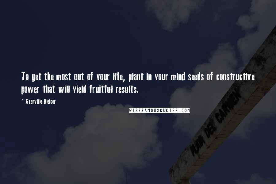 Grenville Kleiser Quotes: To get the most out of your life, plant in your mind seeds of constructive power that will yield fruitful results.