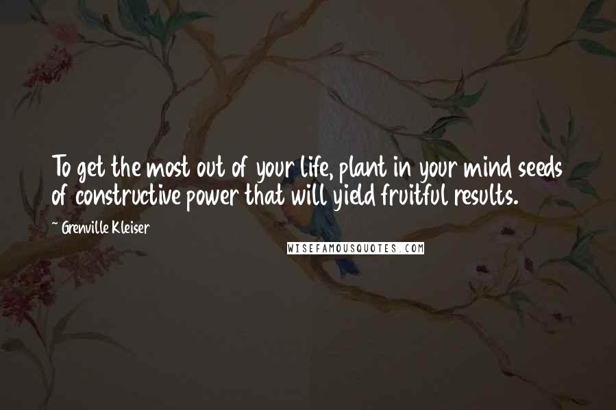 Grenville Kleiser Quotes: To get the most out of your life, plant in your mind seeds of constructive power that will yield fruitful results.