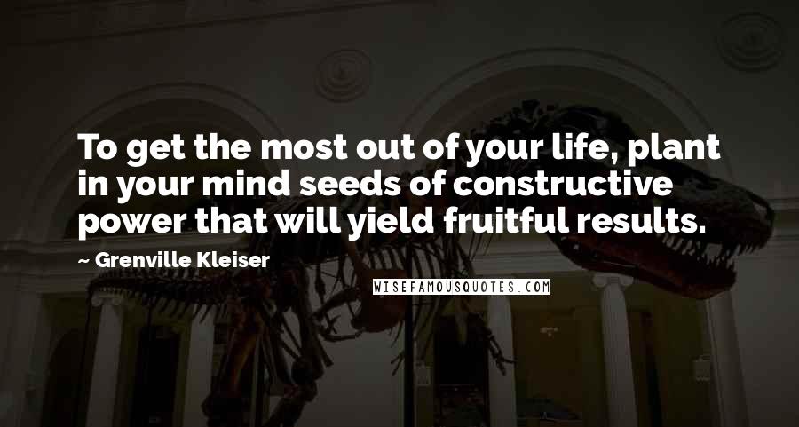 Grenville Kleiser Quotes: To get the most out of your life, plant in your mind seeds of constructive power that will yield fruitful results.