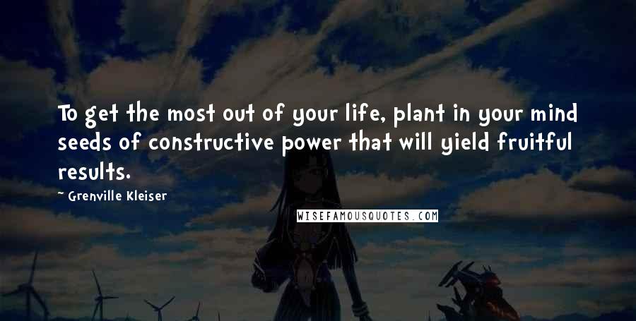 Grenville Kleiser Quotes: To get the most out of your life, plant in your mind seeds of constructive power that will yield fruitful results.