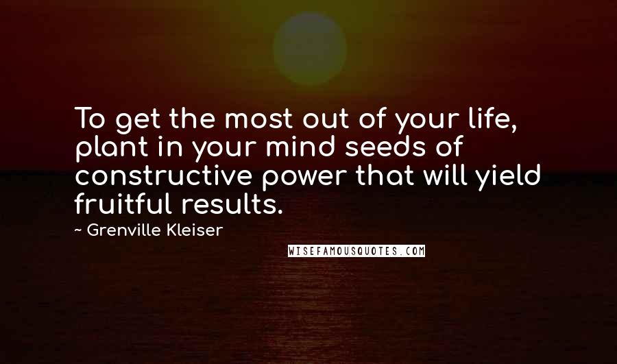 Grenville Kleiser Quotes: To get the most out of your life, plant in your mind seeds of constructive power that will yield fruitful results.