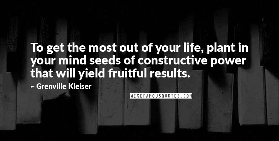 Grenville Kleiser Quotes: To get the most out of your life, plant in your mind seeds of constructive power that will yield fruitful results.