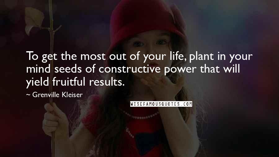 Grenville Kleiser Quotes: To get the most out of your life, plant in your mind seeds of constructive power that will yield fruitful results.