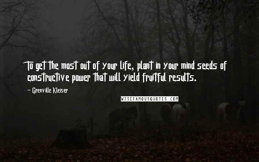 Grenville Kleiser Quotes: To get the most out of your life, plant in your mind seeds of constructive power that will yield fruitful results.