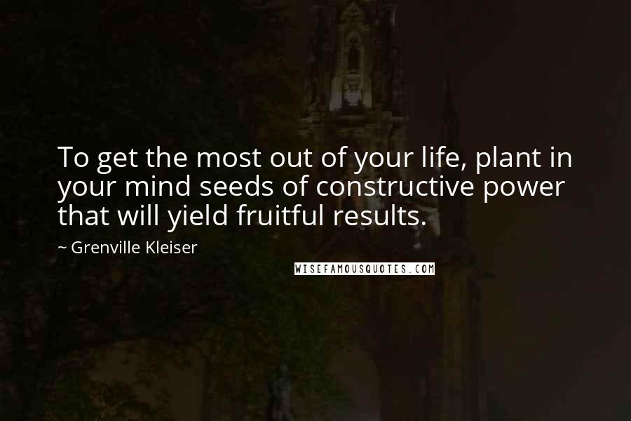 Grenville Kleiser Quotes: To get the most out of your life, plant in your mind seeds of constructive power that will yield fruitful results.