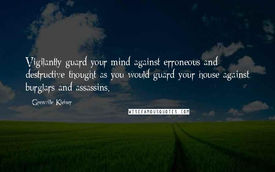Grenville Kleiser Quotes: Vigilantly guard your mind against erroneous and destructive thought as you would guard your house against burglars and assassins.