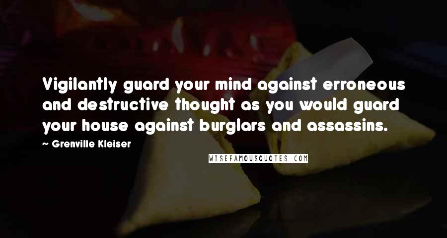 Grenville Kleiser Quotes: Vigilantly guard your mind against erroneous and destructive thought as you would guard your house against burglars and assassins.