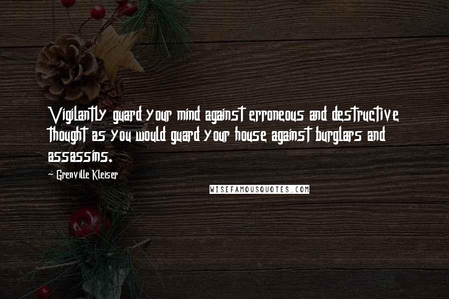 Grenville Kleiser Quotes: Vigilantly guard your mind against erroneous and destructive thought as you would guard your house against burglars and assassins.