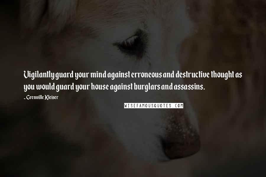 Grenville Kleiser Quotes: Vigilantly guard your mind against erroneous and destructive thought as you would guard your house against burglars and assassins.