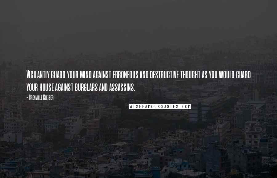 Grenville Kleiser Quotes: Vigilantly guard your mind against erroneous and destructive thought as you would guard your house against burglars and assassins.