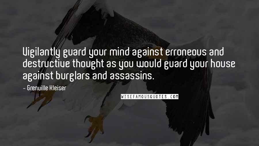 Grenville Kleiser Quotes: Vigilantly guard your mind against erroneous and destructive thought as you would guard your house against burglars and assassins.